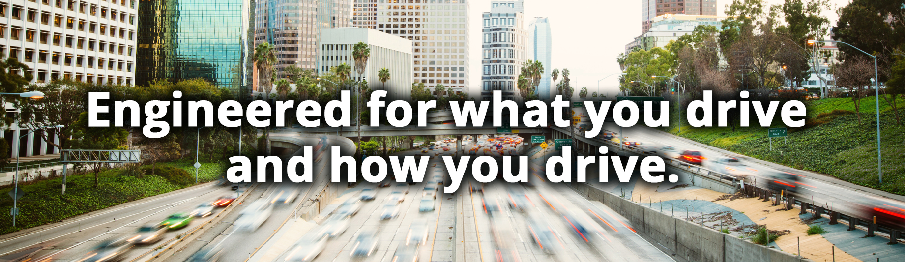 Engineered for what you drive and how you drive.